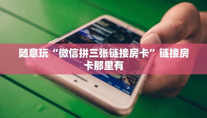随意玩“微信拼三张链接房卡”链接房卡那里有