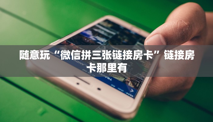 随意玩“微信拼三张链接房卡”链接房卡那里有