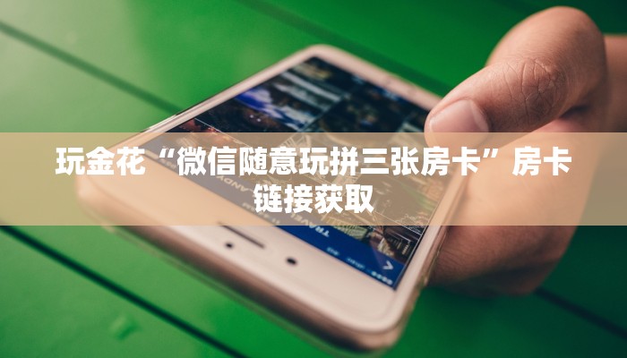 房卡秒懂“微信随意玩链接拼三张房卡下载”链接房卡便宜