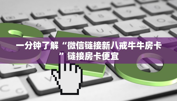 一分钟了解“微信链接新八戒牛牛房卡”链接房卡便宜