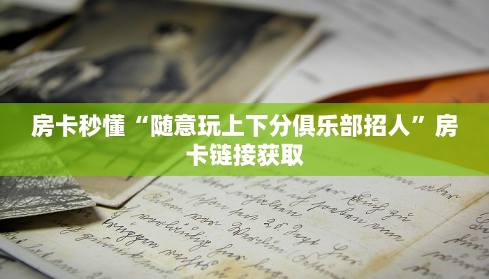 房卡秒懂“随意玩上下分俱乐部招人”房卡链接获取
