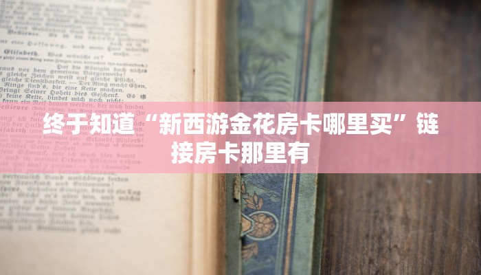 终于知道“新西游金花房卡哪里买”链接房卡那里有