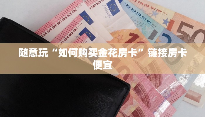 随意玩“如何购买金花房卡”链接房卡便宜