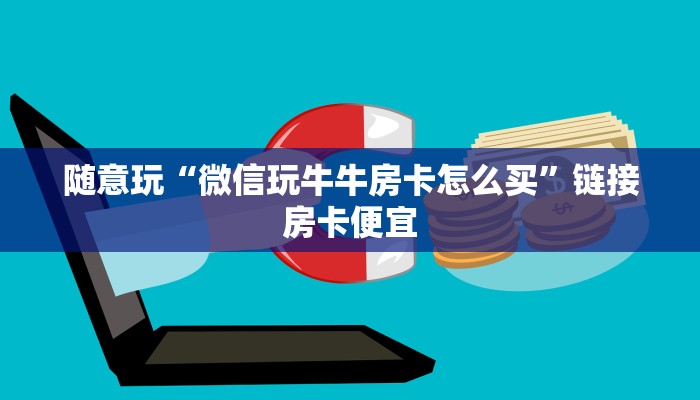 随意玩“微信玩牛牛房卡怎么买”链接房卡便宜
