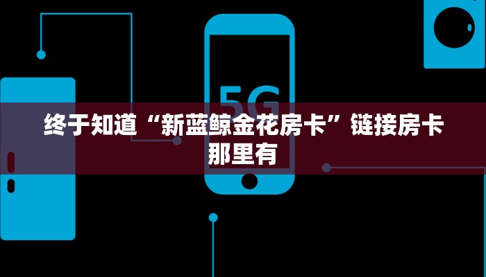 终于知道“新蓝鲸金花房卡”链接房卡那里有