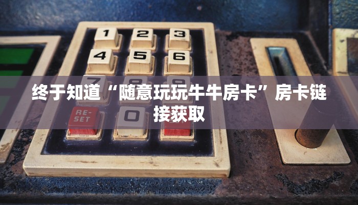 终于知道“随意玩玩牛牛房卡”房卡链接获取