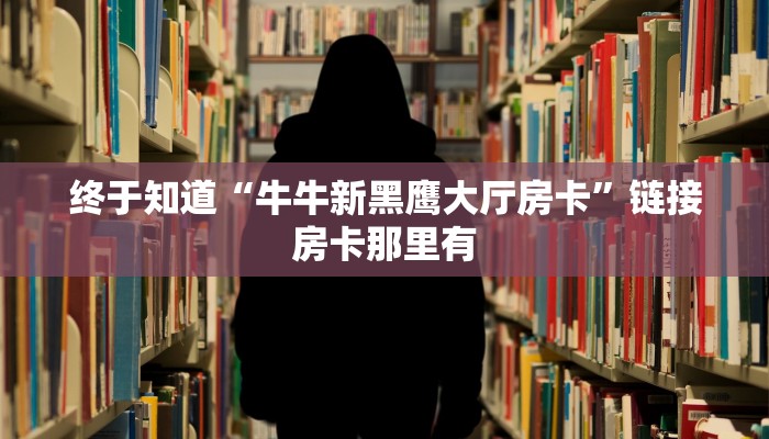 终于知道“牛牛新黑鹰大厅房卡”链接房卡那里有