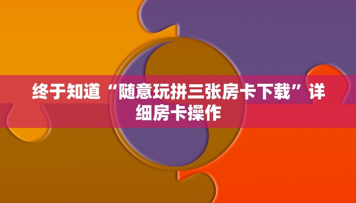 终于知道“随意玩拼三张房卡下载”详细房卡操作