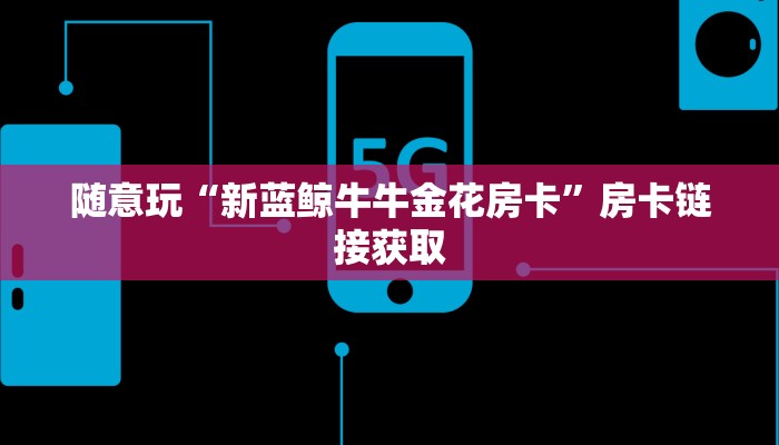 随意玩“新蓝鲸牛牛金花房卡”房卡链接获取