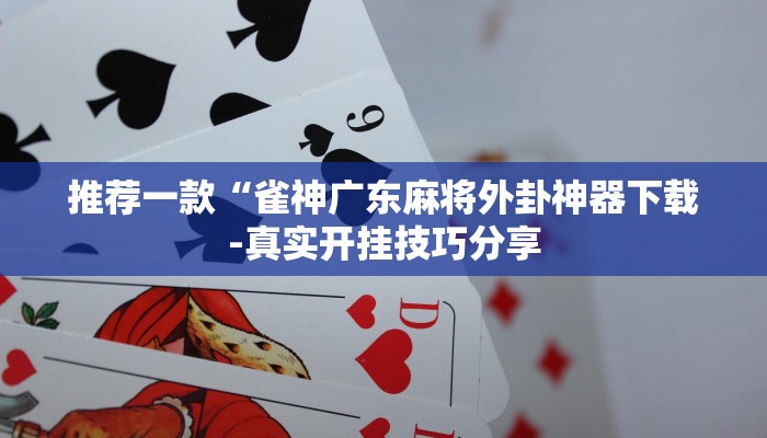 推荐一款“雀神广东麻将外卦神器下载-真实开挂技巧分享