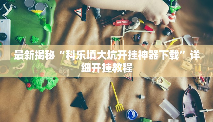 最新揭秘“科乐填大坑开挂神器下载”详细开挂教程